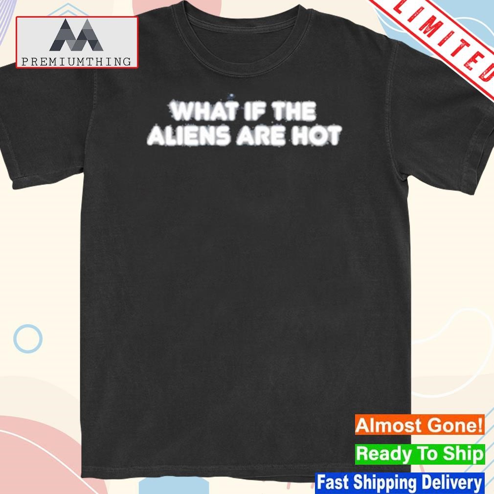 Design what if the aliens are hot t-shirt