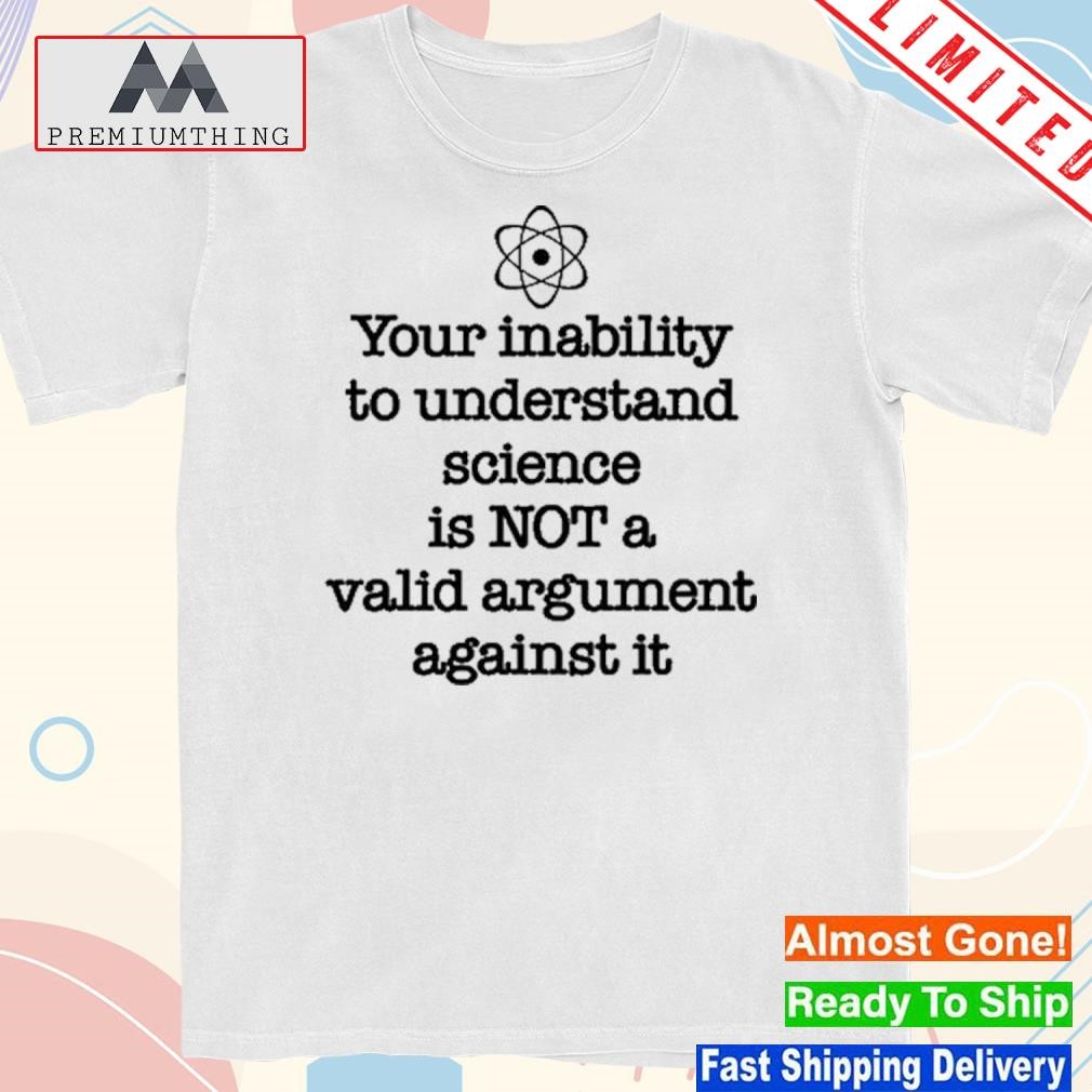 Design your inability to understand science is not a valid argument against it shirt