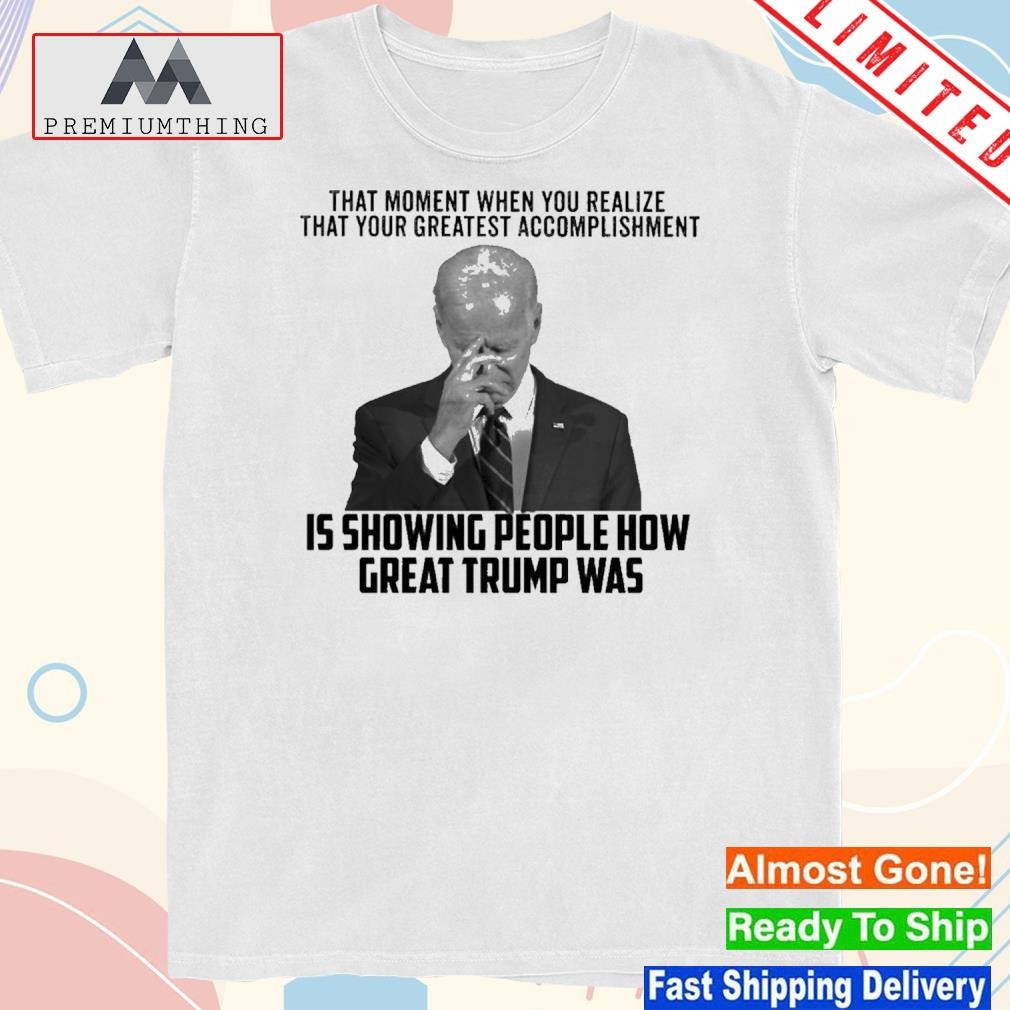 Official biden That Moment When You Realize That Your Greatest Accomplishment Shirt