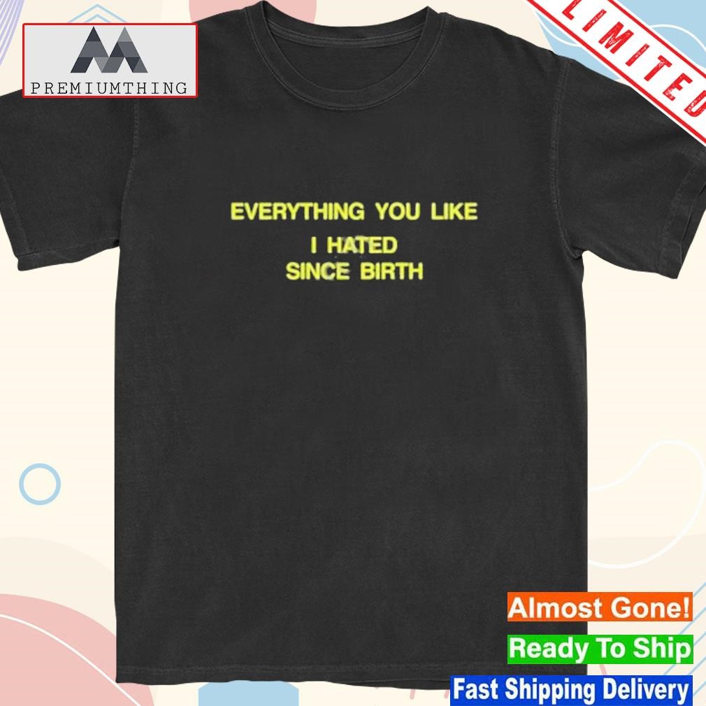 Official everything You Like I Hated Since Birth Shirt