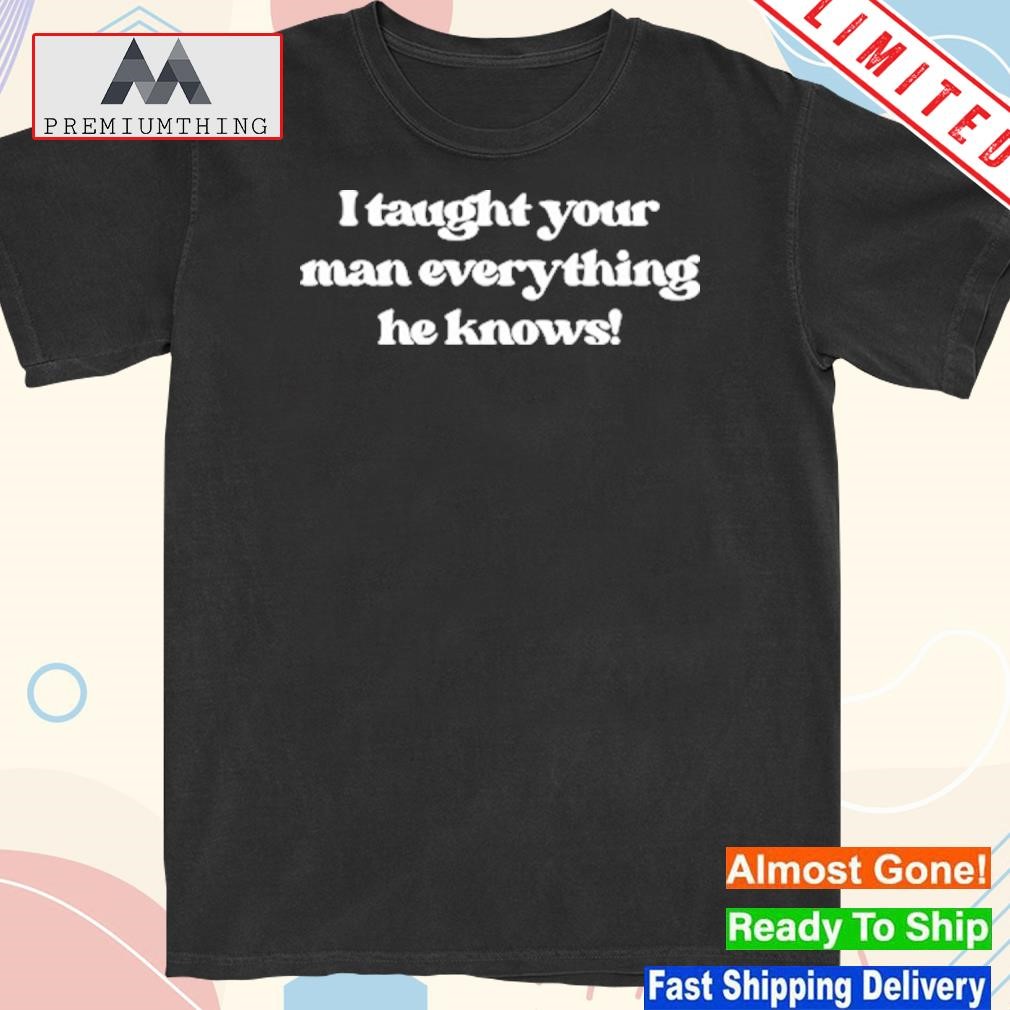 Official i Taught Your Man Everything He Knows T-Shirt