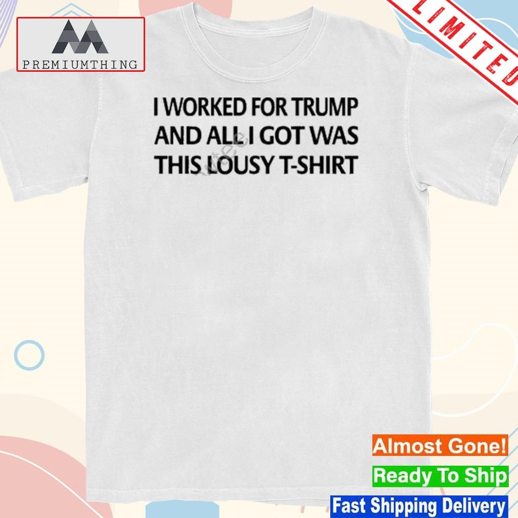 Official i Worked For Trump And All I Got Was This Lousy T-Shirt