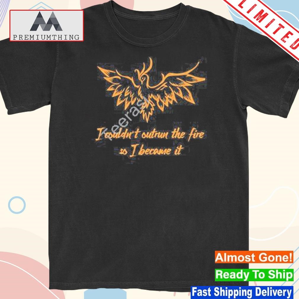 Official i couldn't outrun the fire so I became it shirt