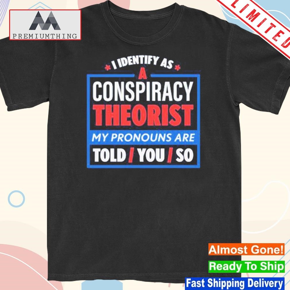 Official i identify as conspiracy theorist my pronouns are told you so shirt