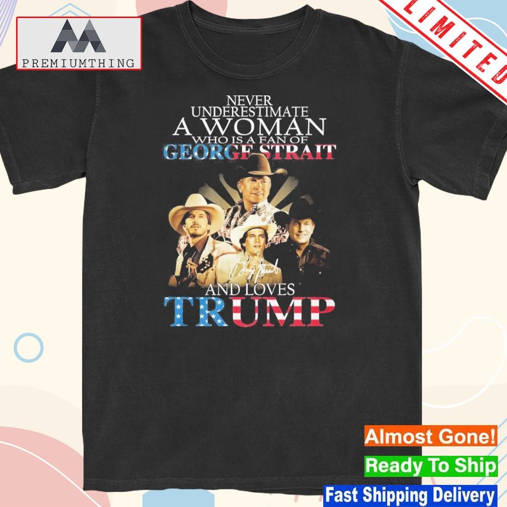 Official never Underestimate A Women Who Is A Fan Of George Strait And Loves Trump T-Shirt