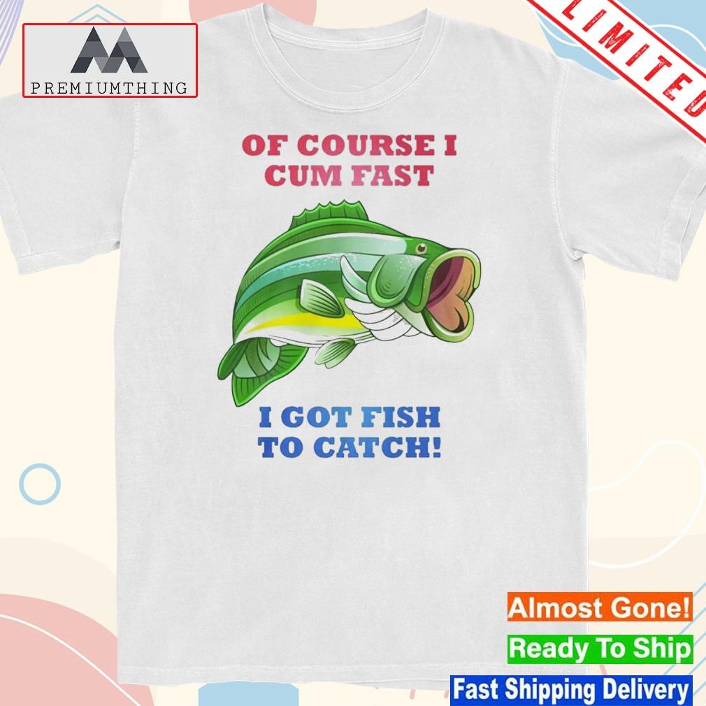 Official of Course I Cum Fast I Got Fish To Catch Shirt