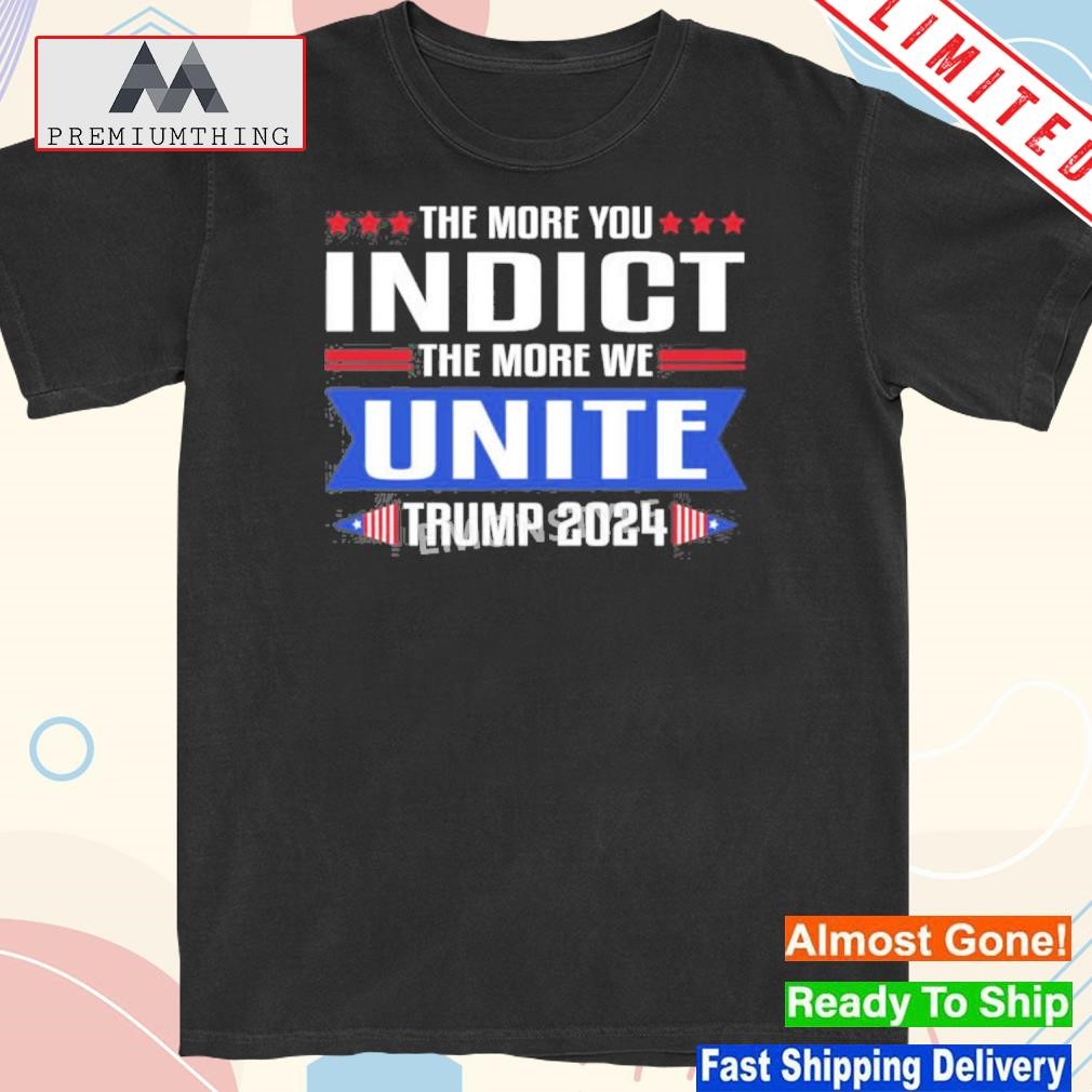 Official the More You Indict The More We Unite Trump 2024 Shirt