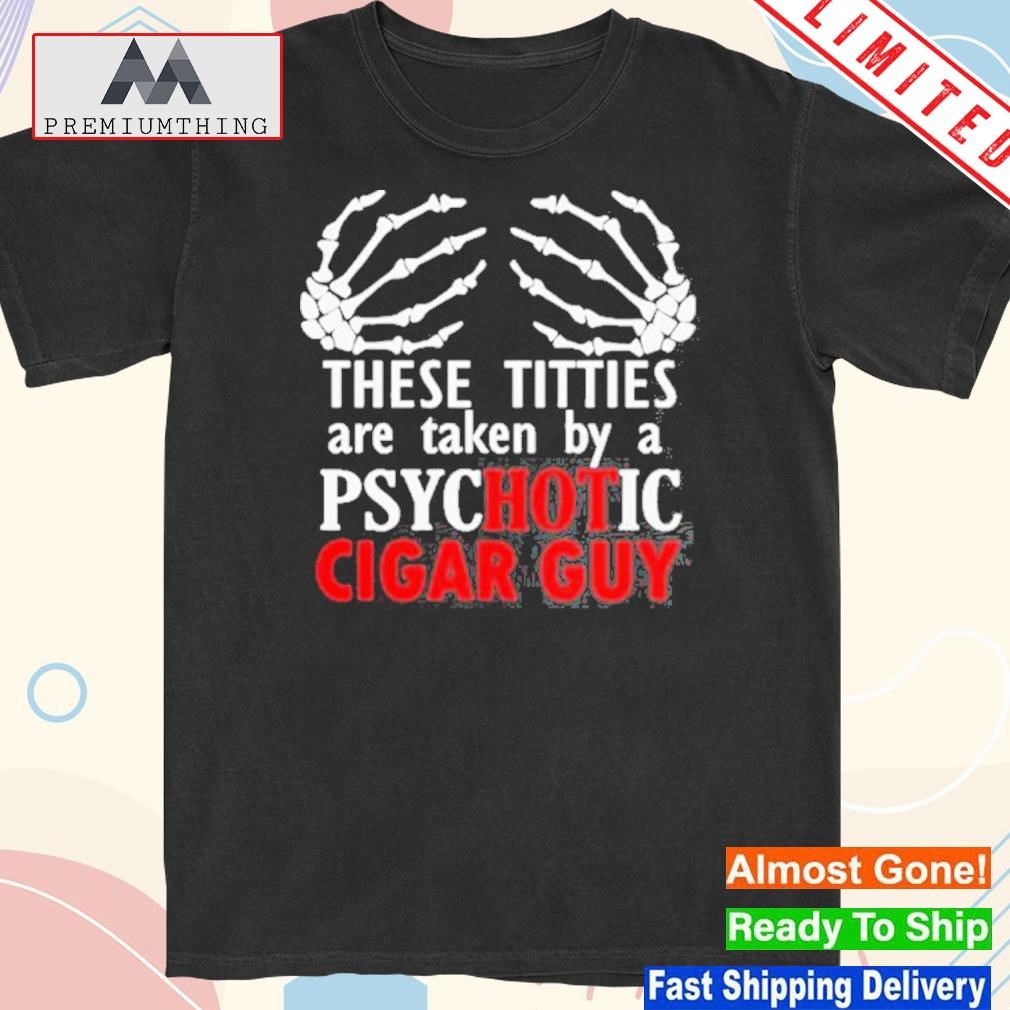 Official these Titties Are Taken By A Psychotic Cigar Guy New Shirt