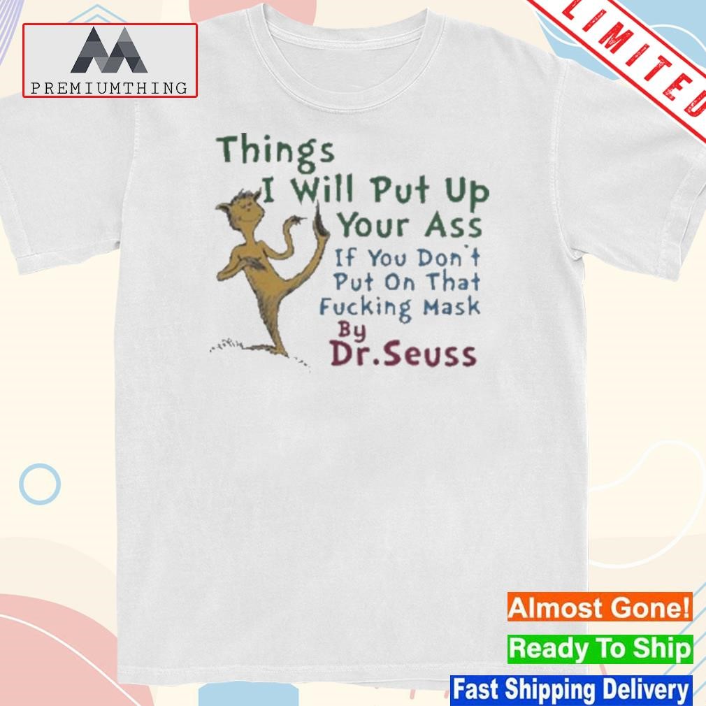 Official things I Will Put Up Your Ass If You Don’t Shut Up About That Mask By Dr Seuss T Shirt