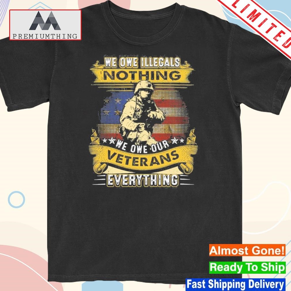 Official we Owe Illegals Nothing We Owe Our Veterans Everything Shirt