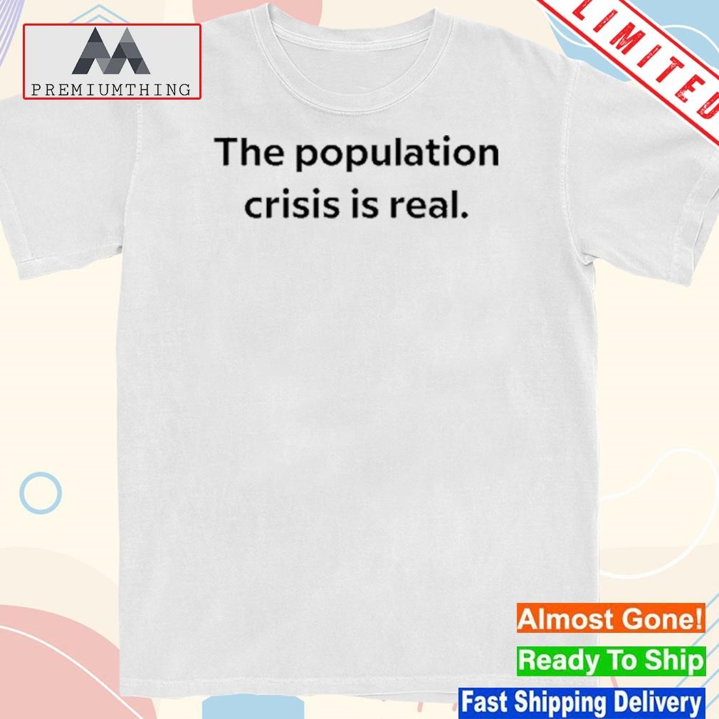 The Population Crisis Is Real T Shirt