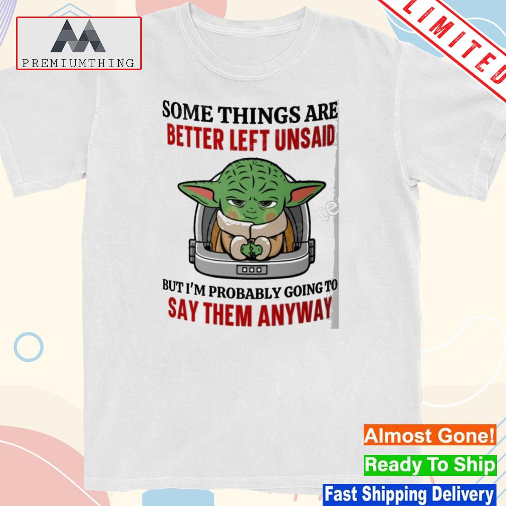 Design baby Yoda some things are better left unsaid but I'm probably going to say them anyway shirt