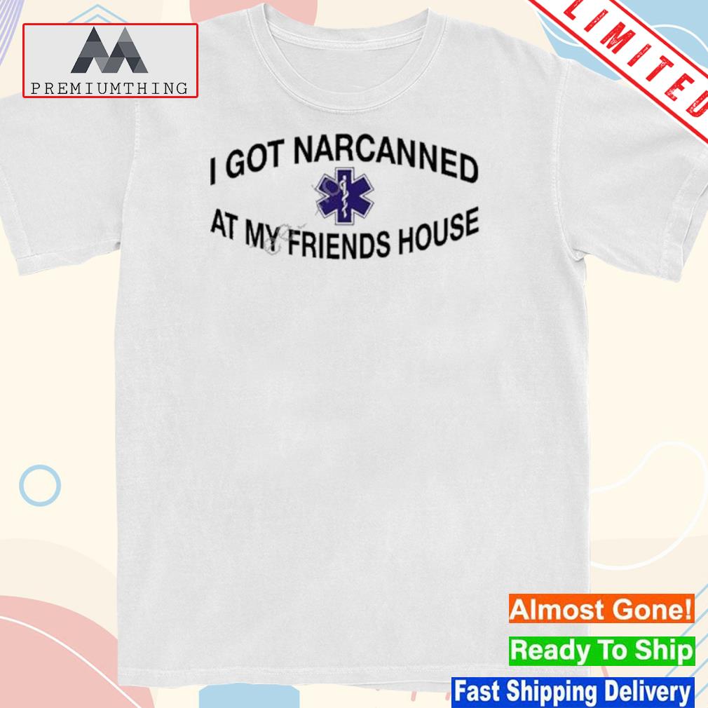 Design i got narcanned at my friends house shirt