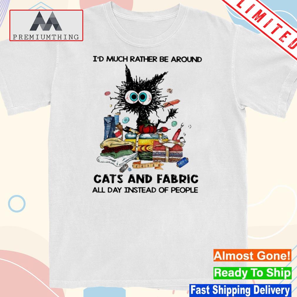 Design i’d Much Rather Be Around Cats And Fabric All Day Instead Of People Shirt