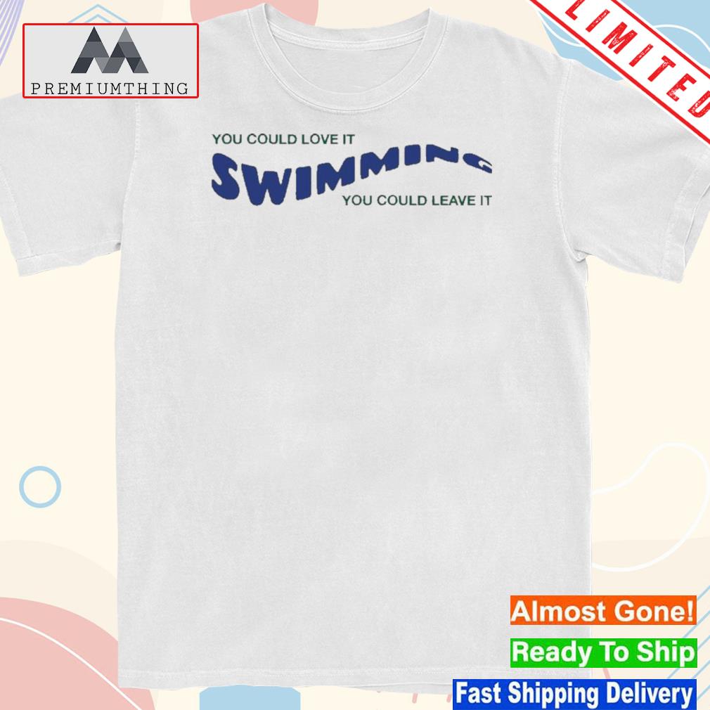 Design swimming You Could Love It You Could Leave It Shirt