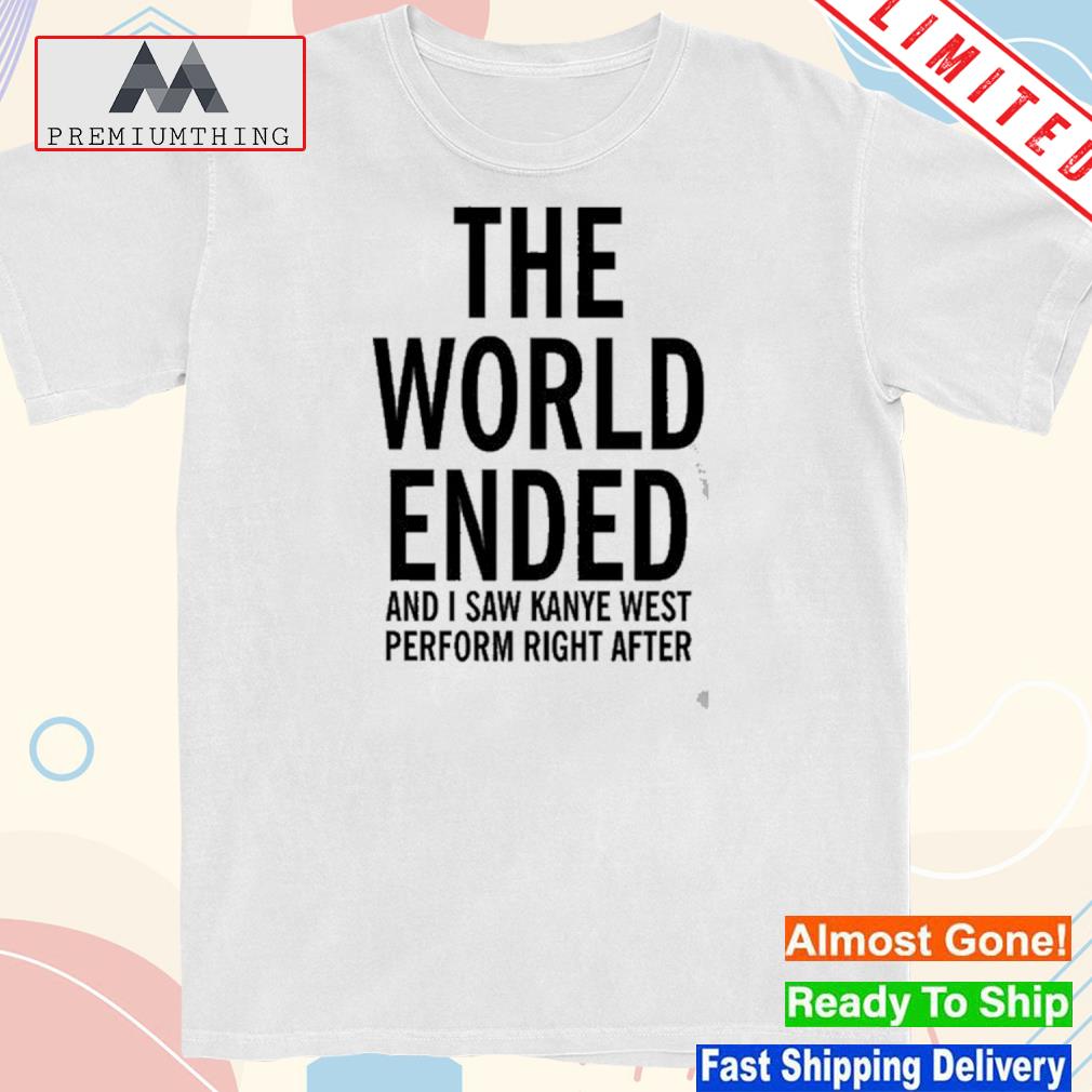 Design the World Ended And I Saw Kanye West Perform Right After Shirt