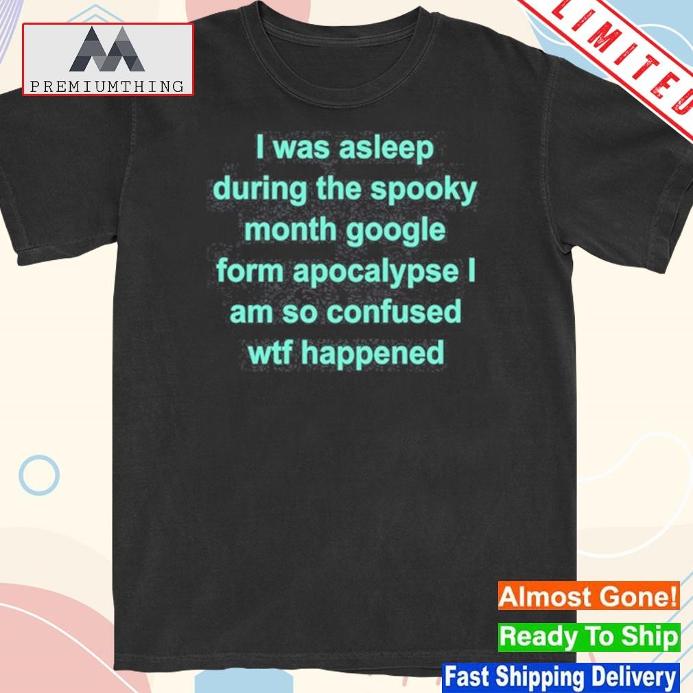 Official i Was Asleep During The Spooky Month Google Form Apocalypse I Am So Confused Wtf Happened shirt