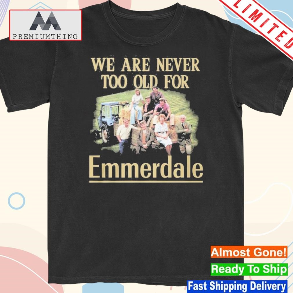 We are never too old for emmerdale shirt