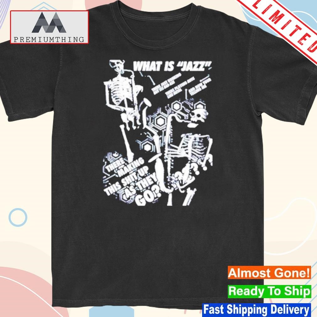 What Is Jazz There Making This Shit Up As They Go shirt