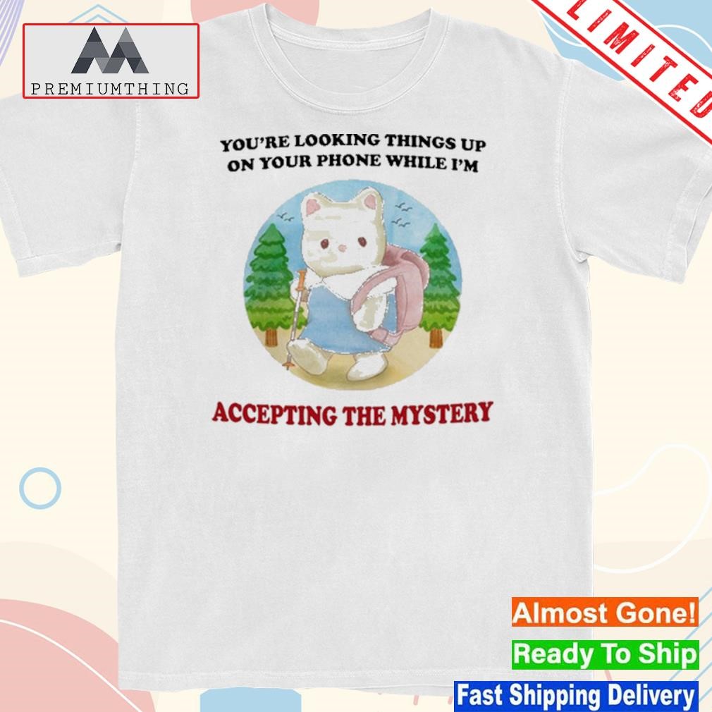 You're Looking Things Up On Your Phone While I'm Accepting The Mystery Shirt