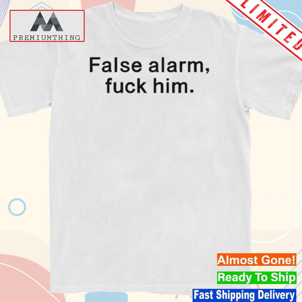 Official false Alarm Fuck Him 2023 Shirt