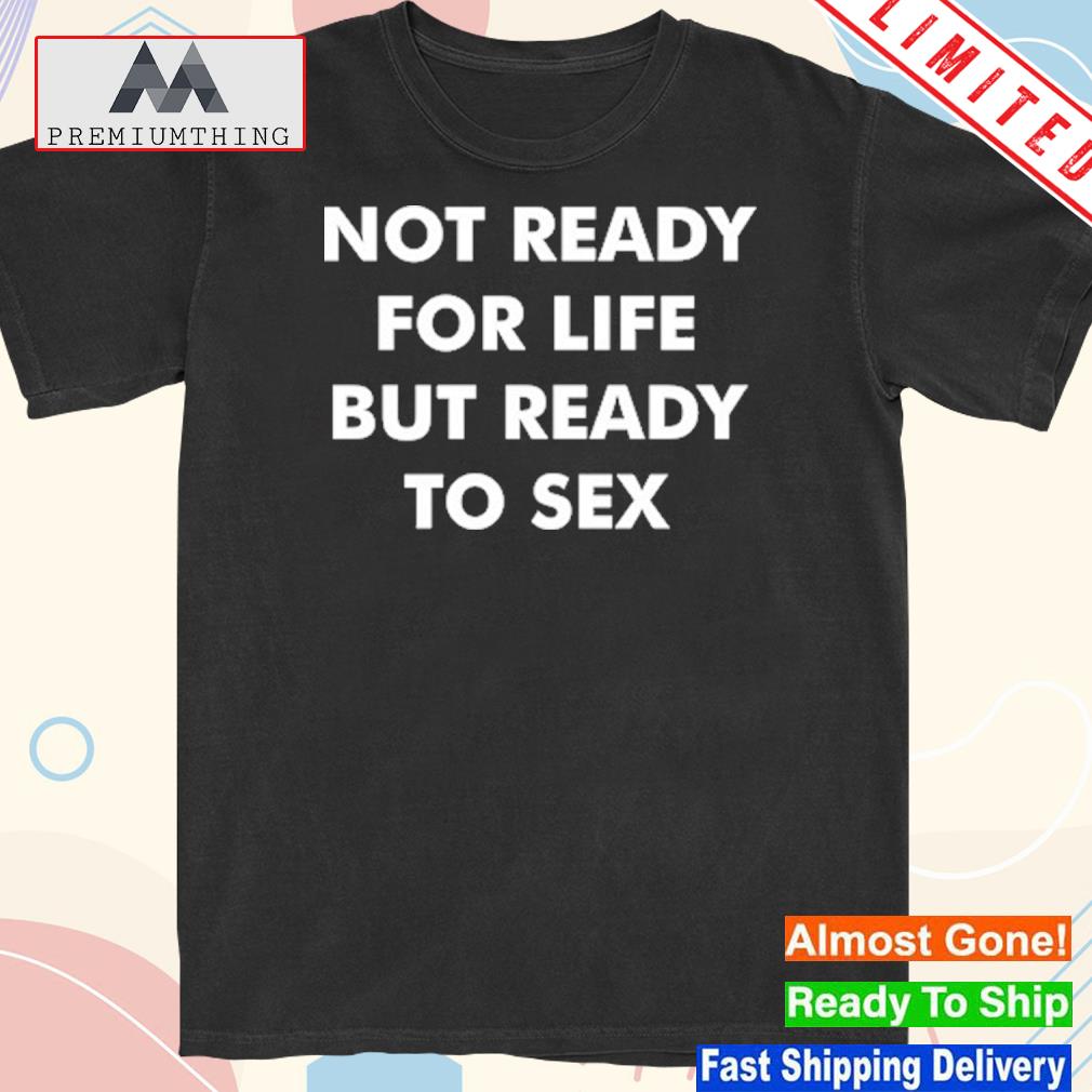 Official not Ready For Life But Ready To Sex T-Shirt