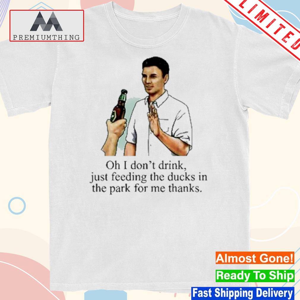 Official oh I don't drink just feeding the ducks in the park for me thanks shirt
