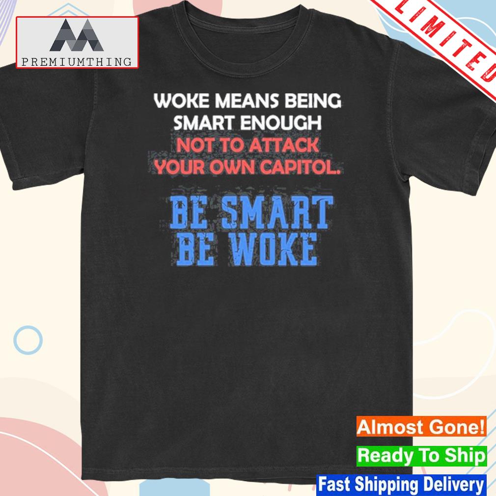 Woke Means Being Smart Enough Not To Attack Your Own Capitol shirt