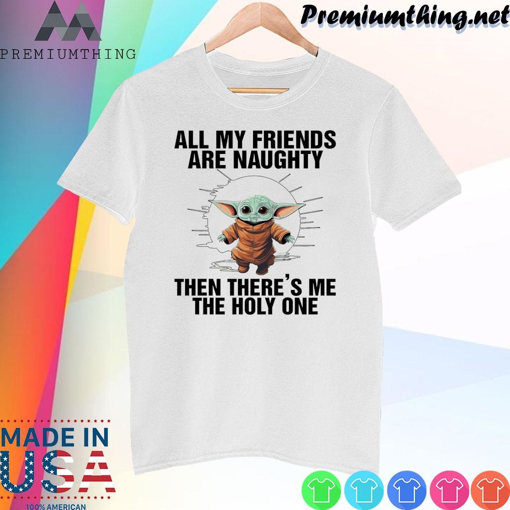 Design Baby Yoda all my friends are naughty then there's me the holy one shirt