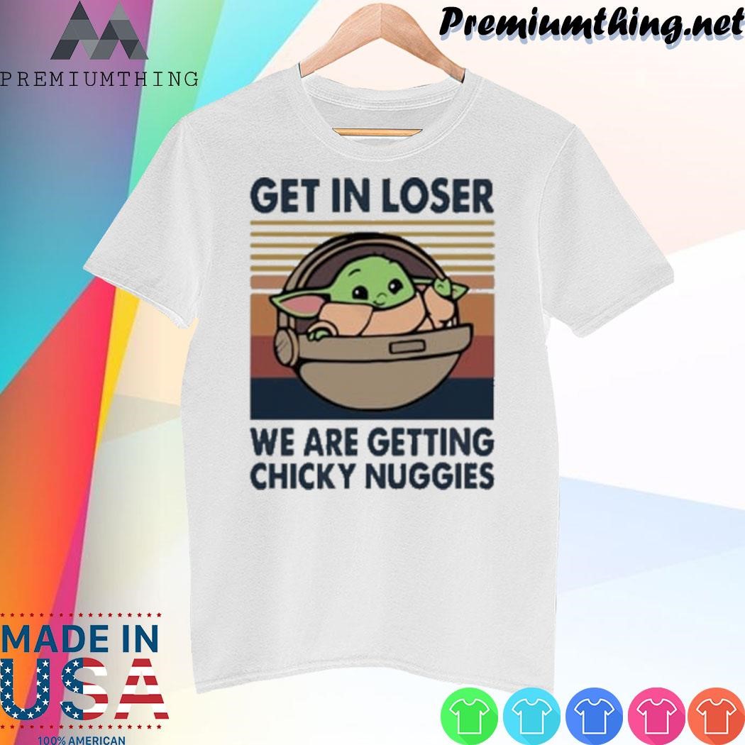 Design Baby Yoda get in loser we are getting chicky nuggies shirt