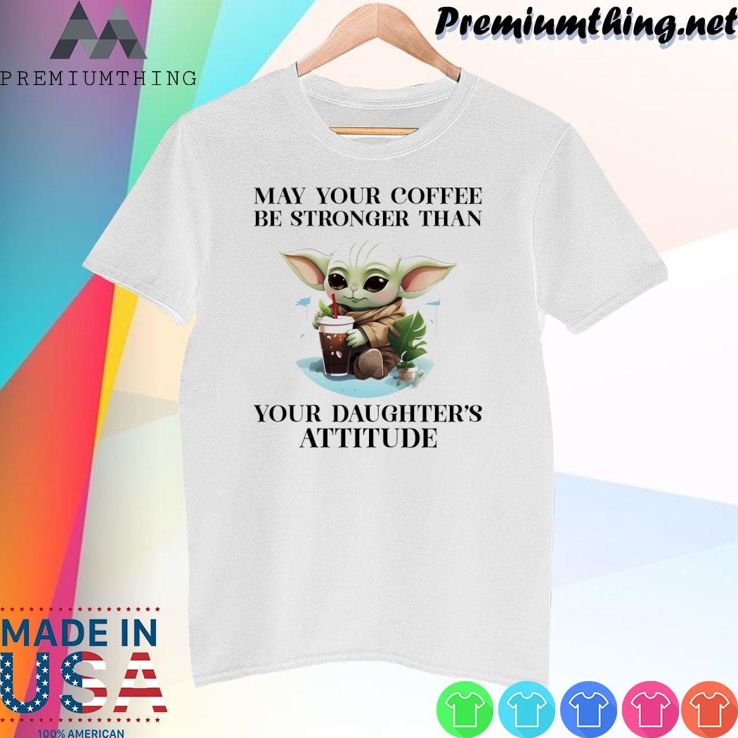 Design Baby Yoda hug may your coffee be stronger than your daughter's attitude shirt