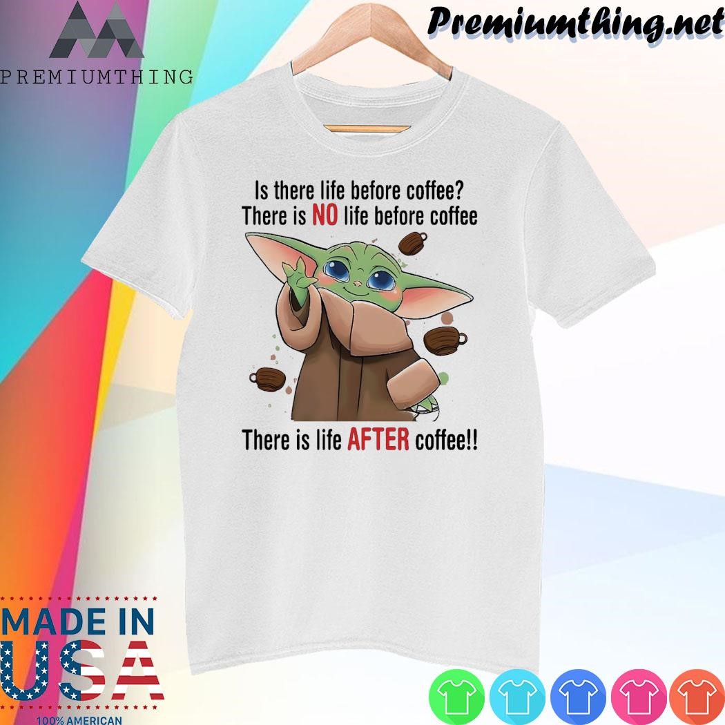 Design Baby Yoda is there life before coffee there is no life before coffee there is life after coffee shirt