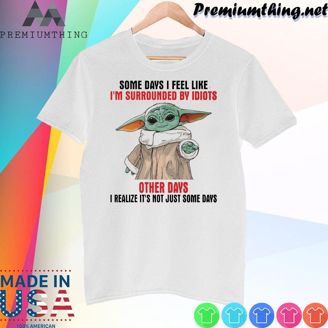 Design Baby Yoda some days I feel like I'm surrounded by idiots other days I realize it's not just some days shirt