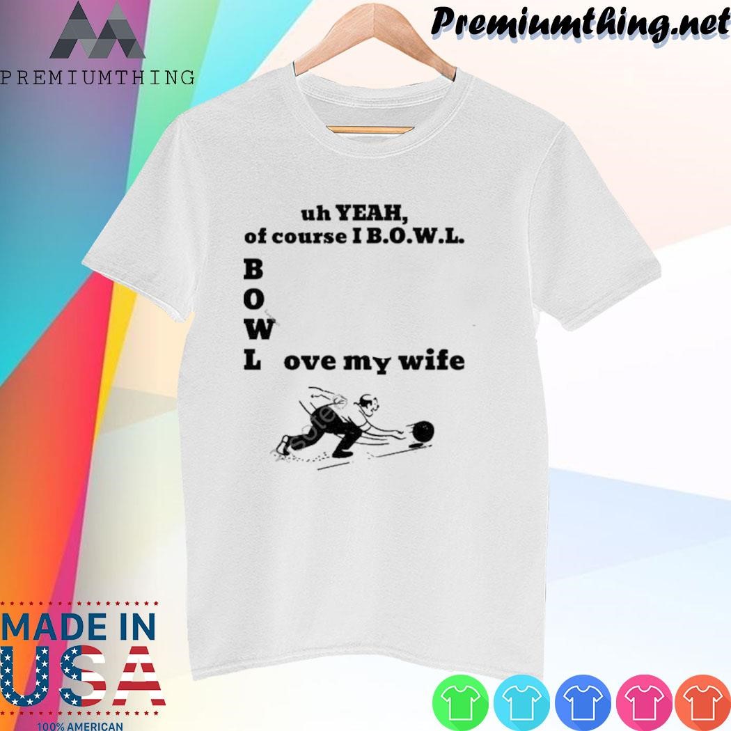 Design Bigtucsondad Uh Yeah Of Course I Bowl Love My Wife Unisex shirt