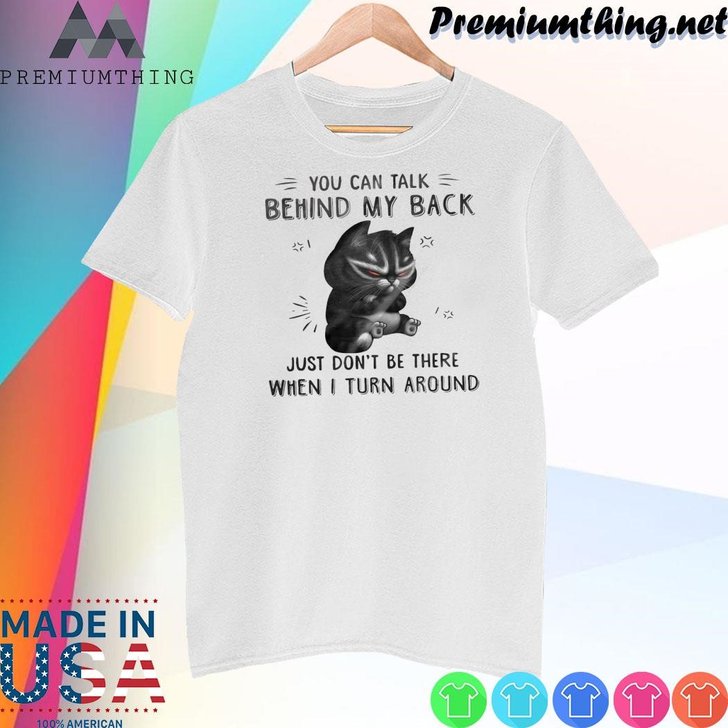 Design Cat you can talk behind my back just don't be there when I turn around shirt