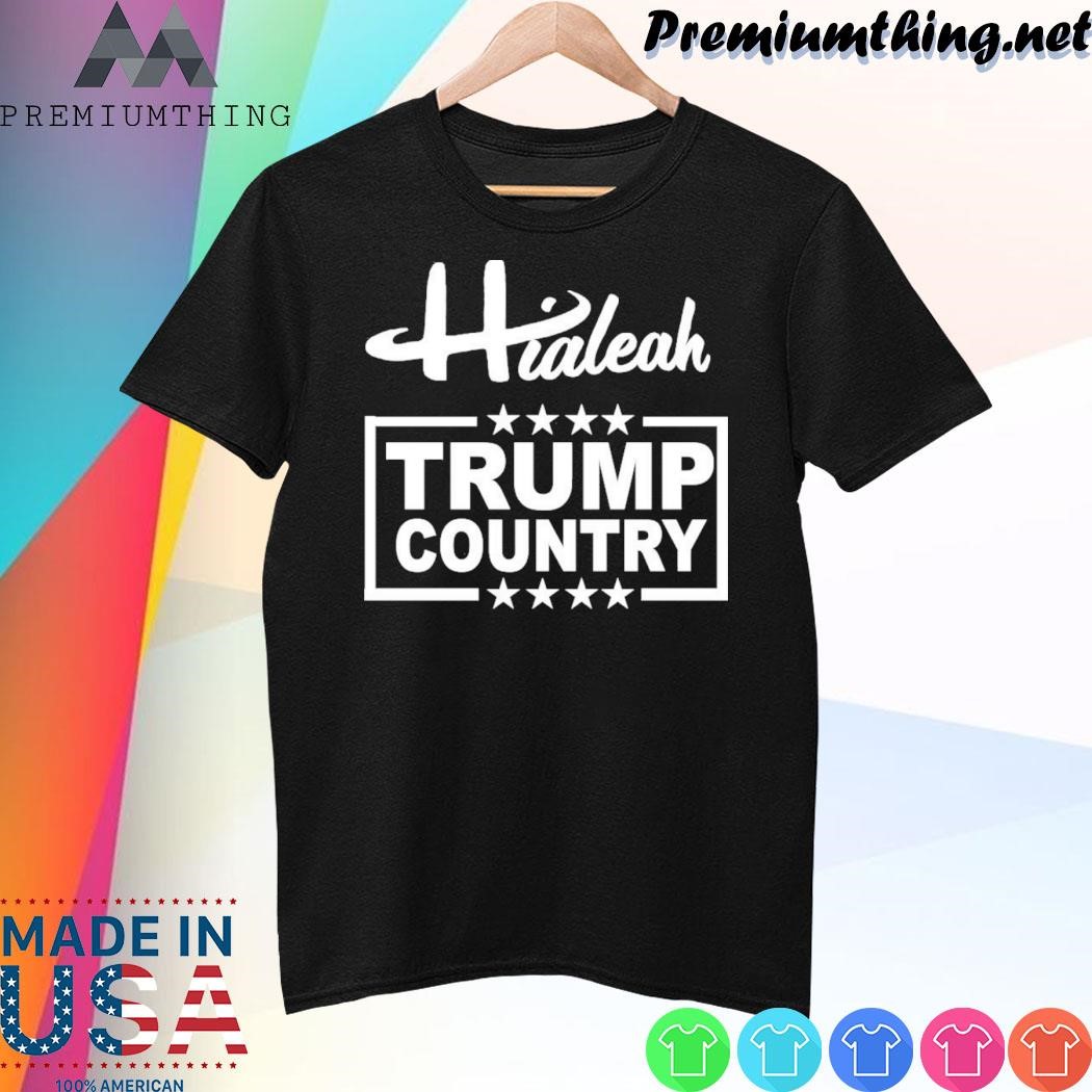 Design Hialeah Is Trump Country Shirt