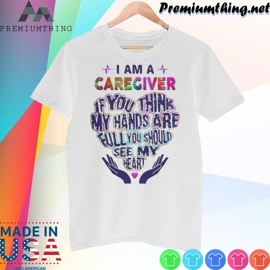 Design I Am A Caregiver If You Think My Hands Are Full You Should See My Heart Shirt