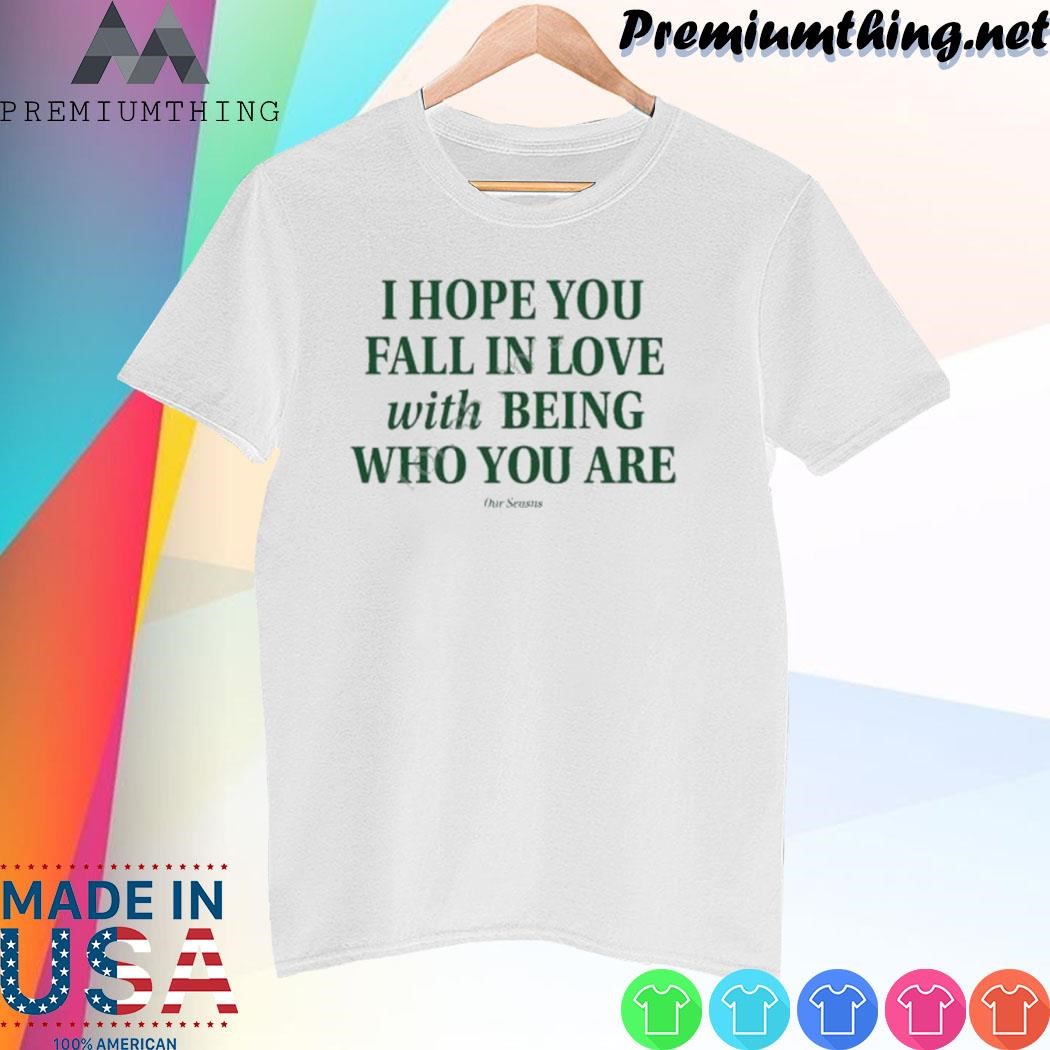 Design I Hope You Fall In Love With Being Who You Are shirt