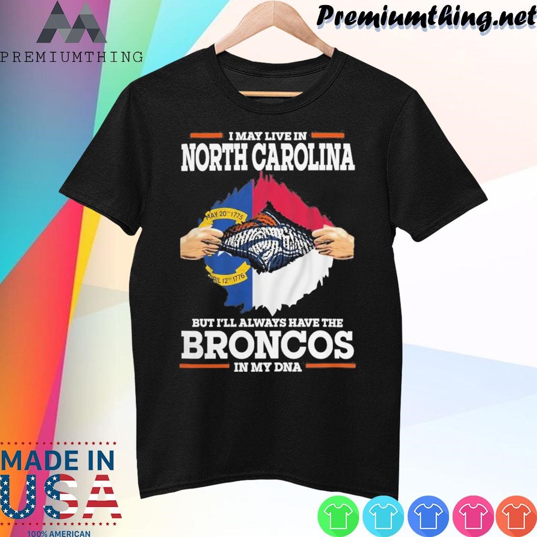 Design I May Live In North Carolina But I’ll Always Have The Broncos In My DNA Shirt