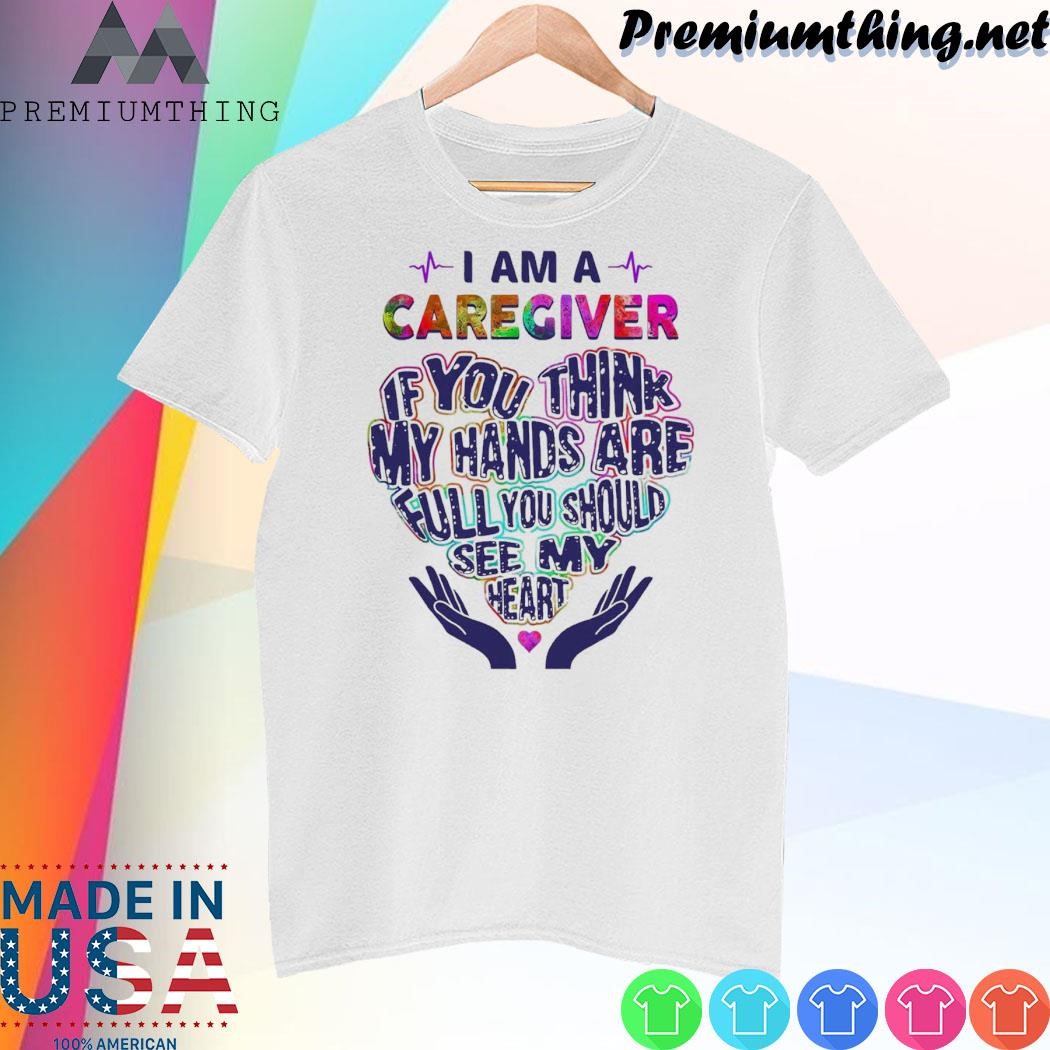 Design I am a caregiver if you think my hands are pull you should see my heart heart shirt