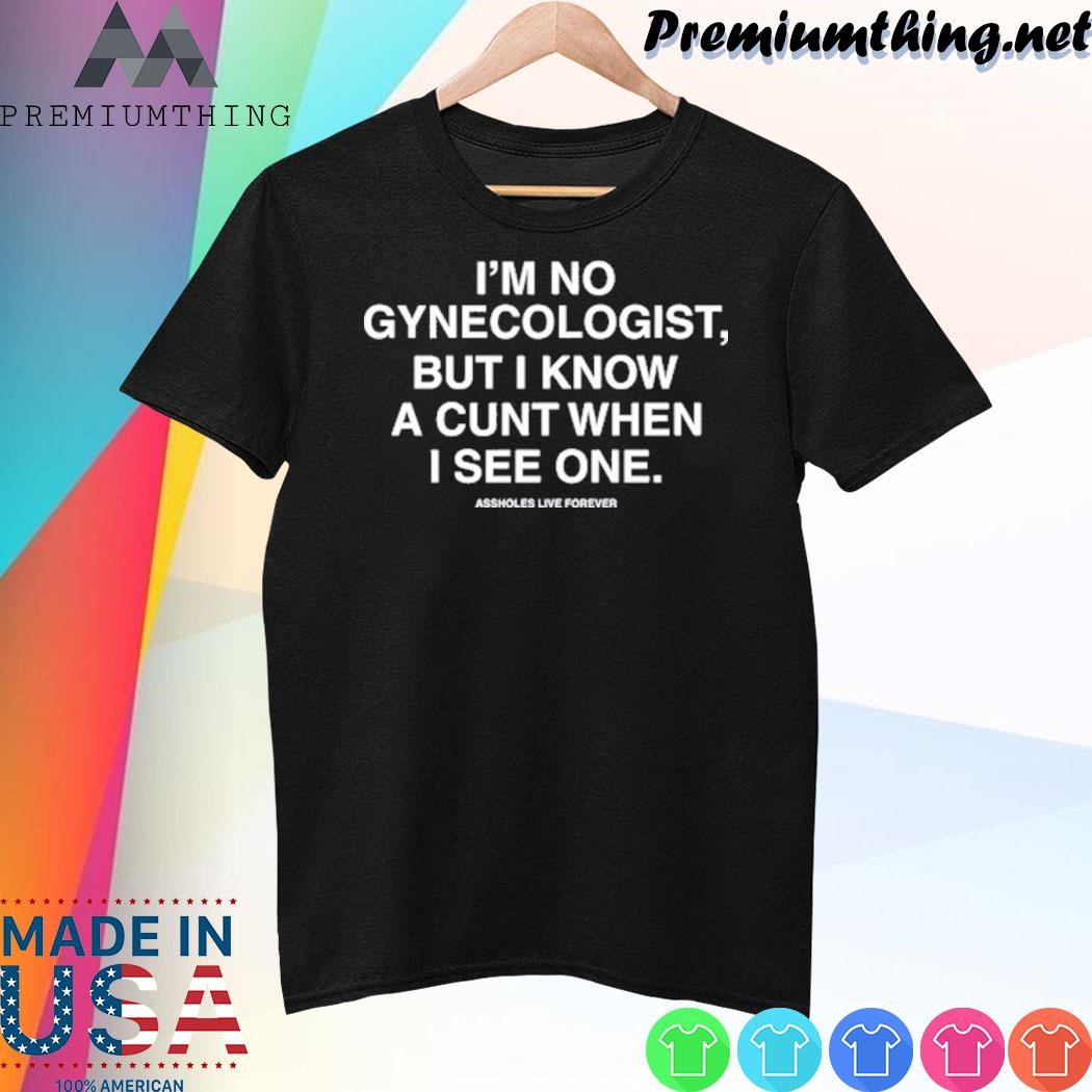 Design I’m No Gynecologist But I Know A Cunt When I See One Assholes Live Forever shirt