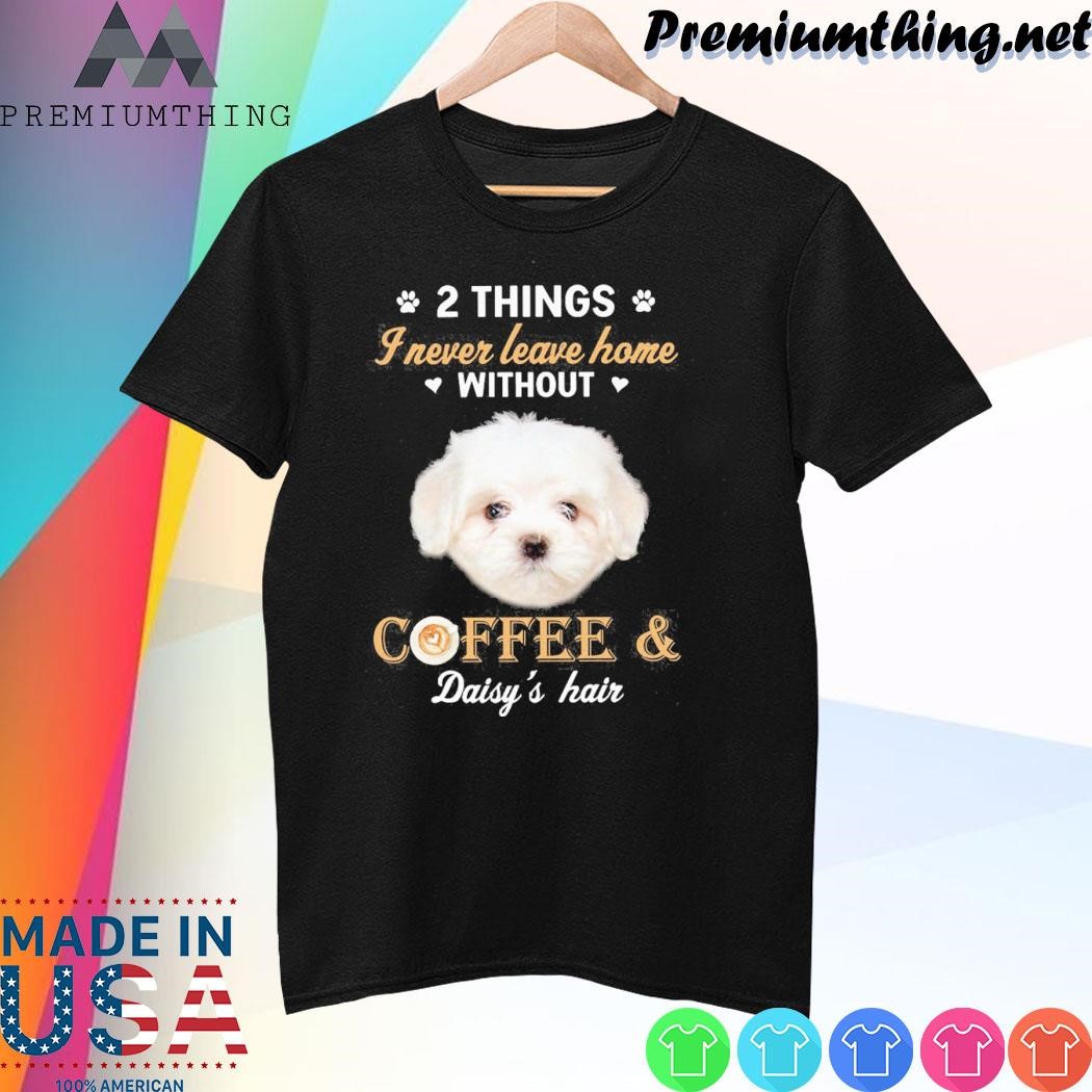 Design Maltese dog 2 things I never leave home without coffee daisy's hair shirt