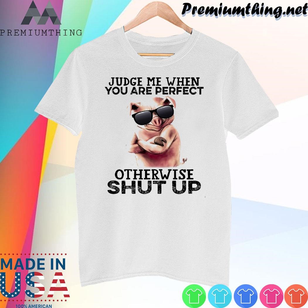 Design Pig judge me when you are perfect otherwise shut up shirt