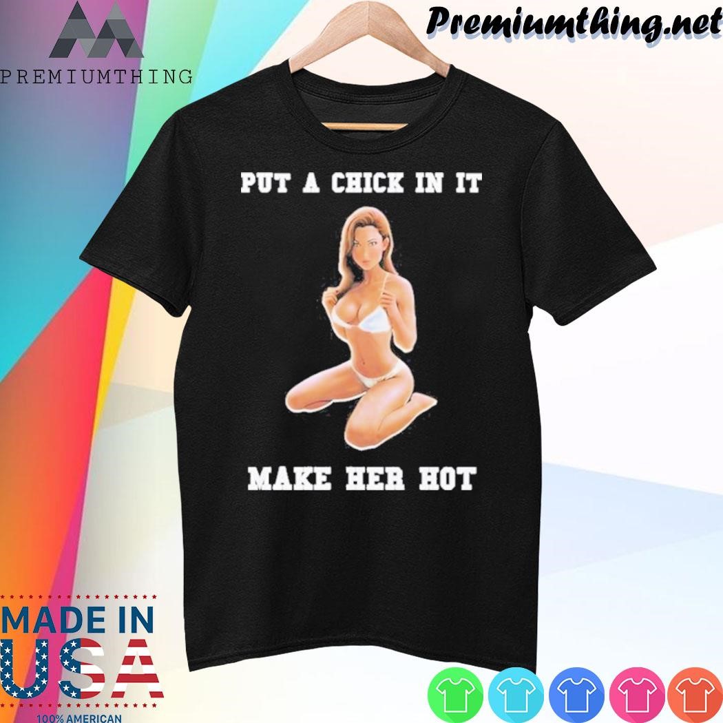 Design Put A Chick In It Make Her Hot Shirt