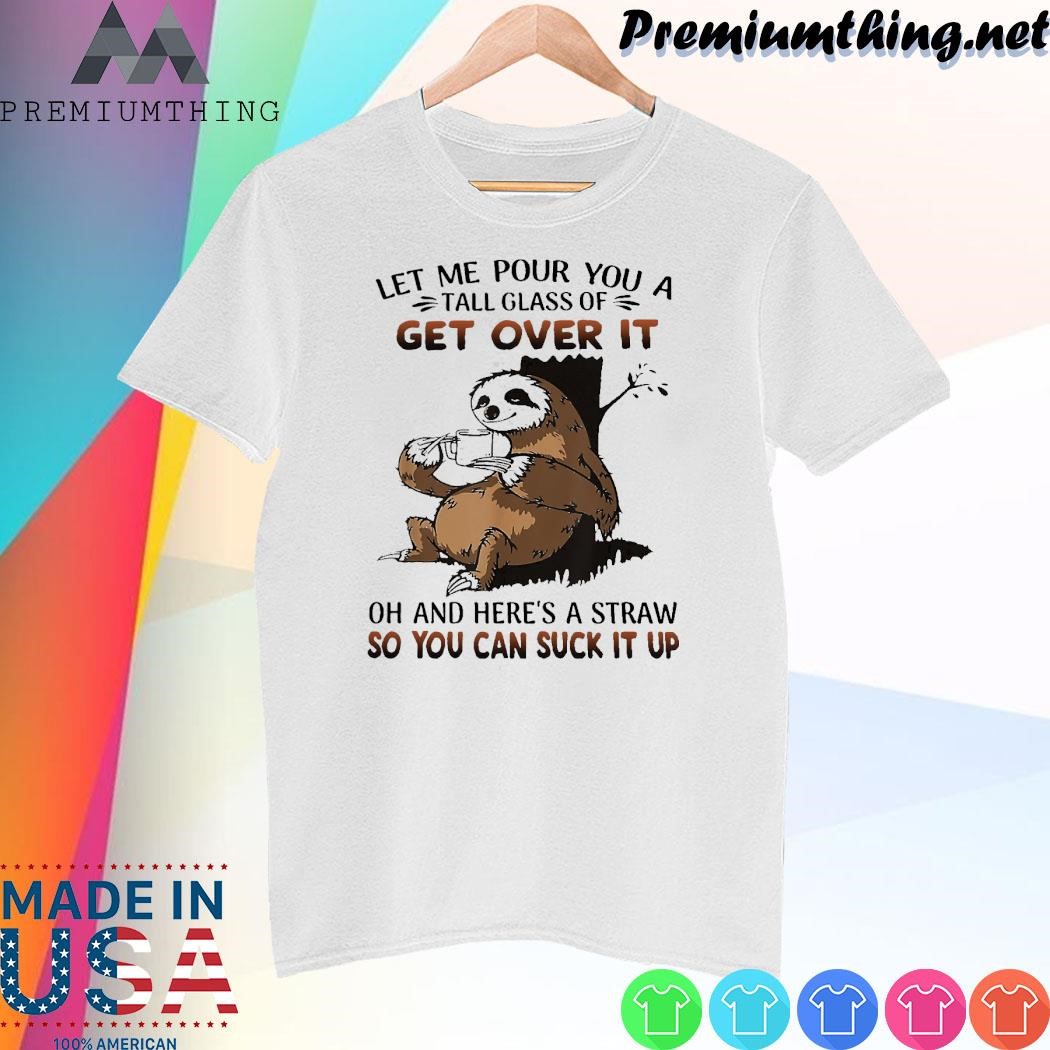 Design Sloth hug let me pour you a tall glass of get over it oh and here's a straw so you can suck it up shirt
