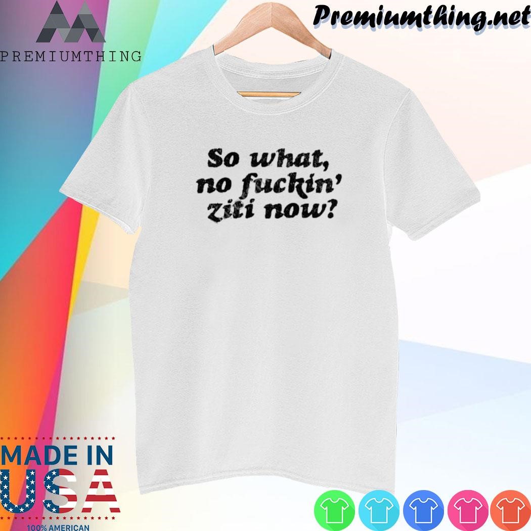 Design So What No Fuckin’ Ziti Now Shirt
