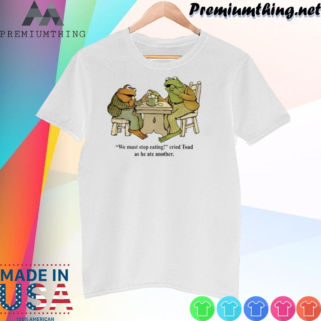 Design Top We Must Stop Eating Cried Toad As He Ate Another shirt