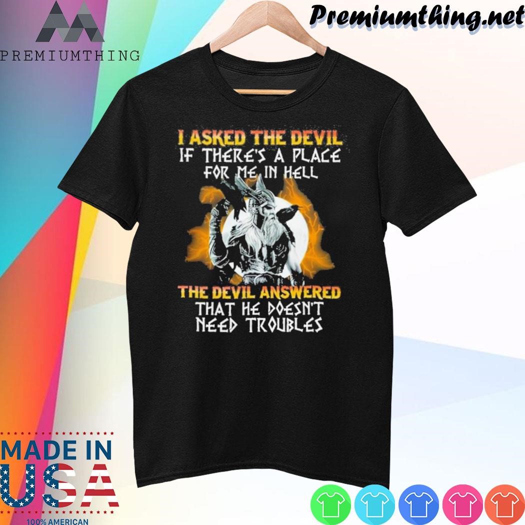 Design Viking I asked the devil if there’s a place for me in hell the devil answered that he doesn’t need troubles Shirt