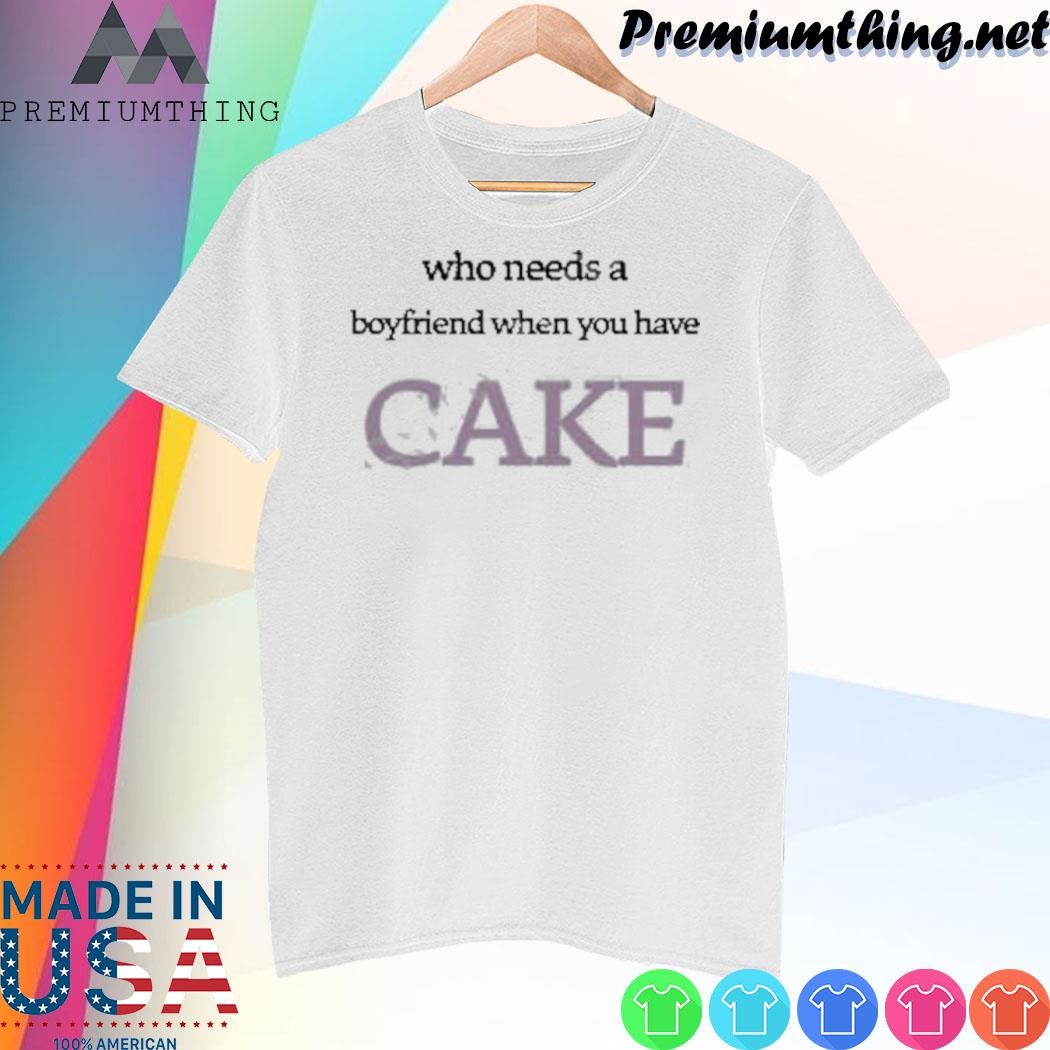 Design Who Needs A Boyfriend When You Have Cake shirt