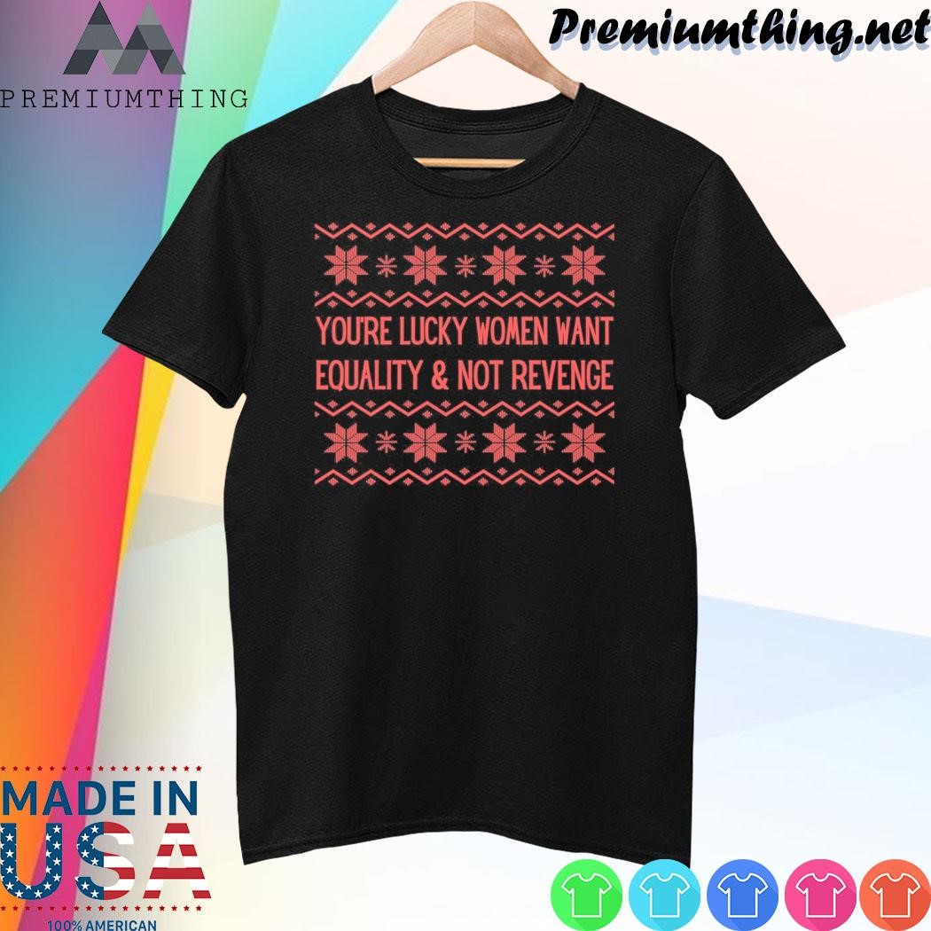 Design You're lucky women want equality and not revenge ugly christmas shirt